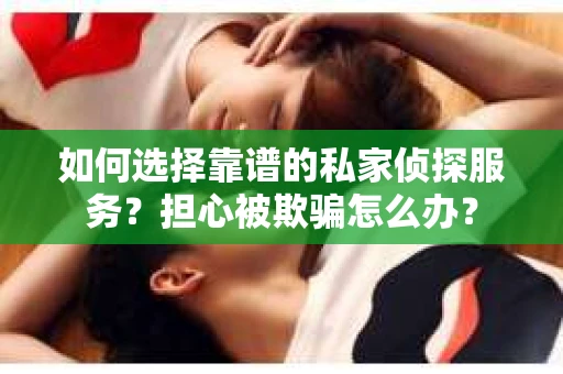 如何选择靠谱的私家侦探服务？担心被欺骗怎么办？