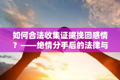 如何合法收集证据挽回感情？——绝情分手后的法律与取证策略