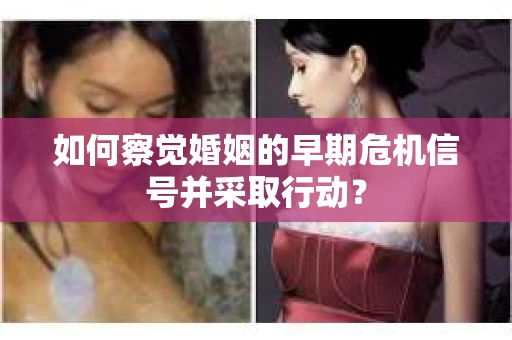 如何察觉婚姻的早期危机信号并采取行动？