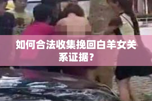 如何合法收集挽回白羊女关系证据？