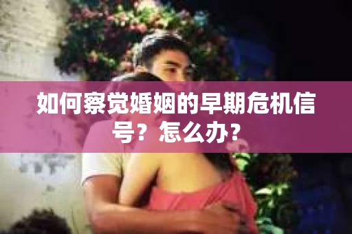 如何察觉婚姻的早期危机信号？怎么办？