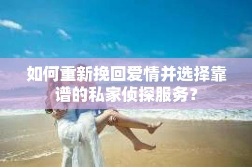 如何重新挽回爱情并选择靠谱的私家侦探服务？
