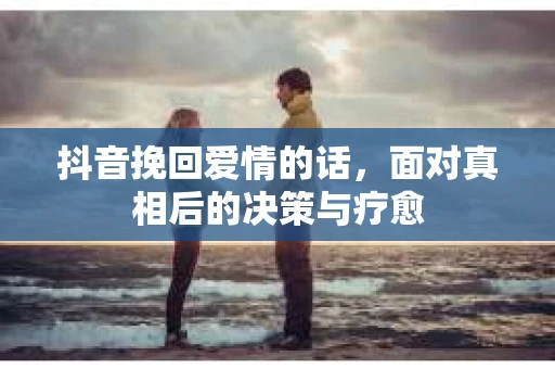 抖音挽回爱情的话，面对真相后的决策与疗愈