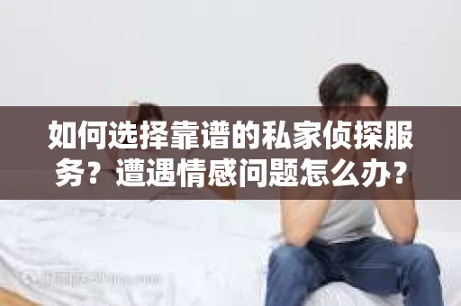 如何选择靠谱的私家侦探服务？遭遇情感问题怎么办？
