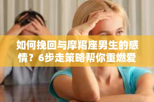 如何挽回与摩羯座男生的感情？6步走策略帮你重燃爱情之火