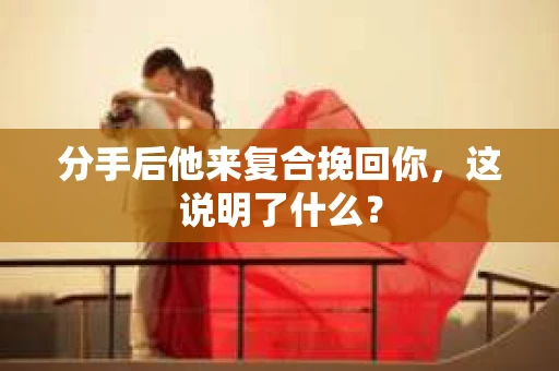 分手后他来复合挽回你，这说明了什么？