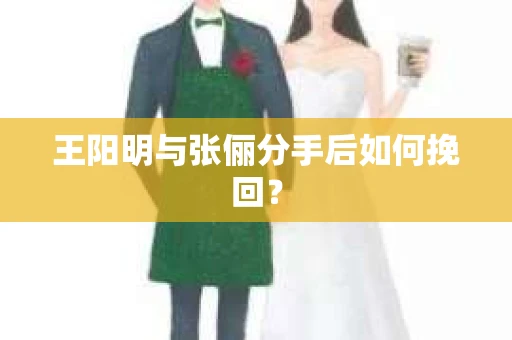 王阳明与张俪分手后如何挽回？