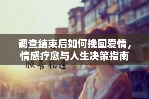 调查结束后如何挽回爱情，情感疗愈与人生决策指南