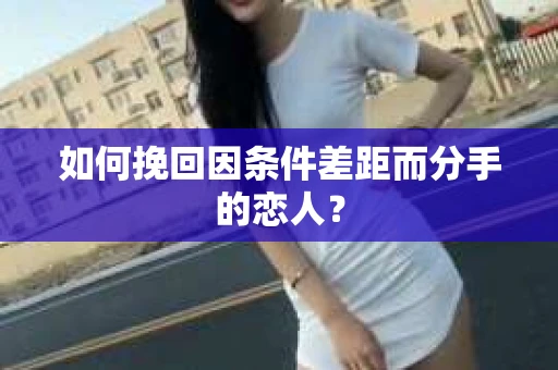 如何挽回因条件差距而分手的恋人？