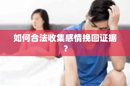 如何合法收集感情挽回证据？