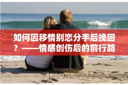 如何因移情别恋分手后挽回？——情感创伤后的前行路线图