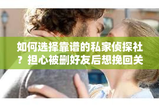如何选择靠谱的私家侦探社？担心被删好友后想挽回关系怎么办？