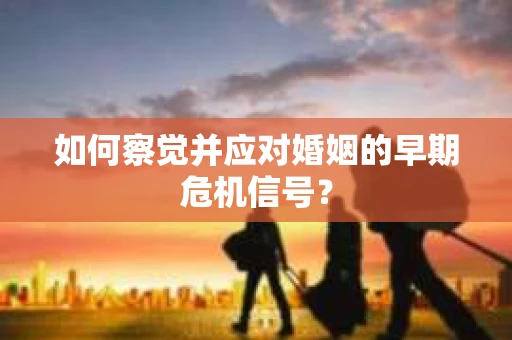 如何察觉并应对婚姻的早期危机信号？