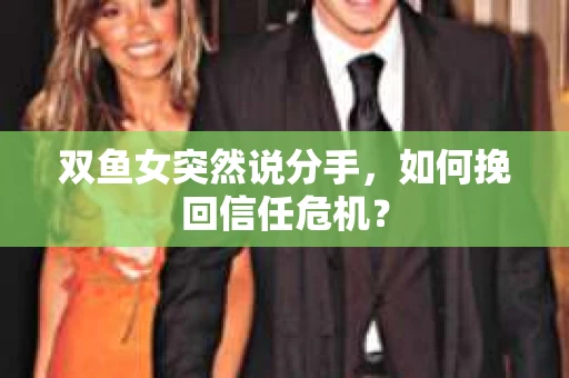 双鱼女突然说分手，如何挽回信任危机？
