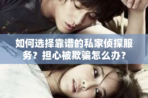 如何选择靠谱的私家侦探服务?担心被欺骗怎么办? 如何选择靠谱的私家侦探服务?担心被欺骗怎么办?