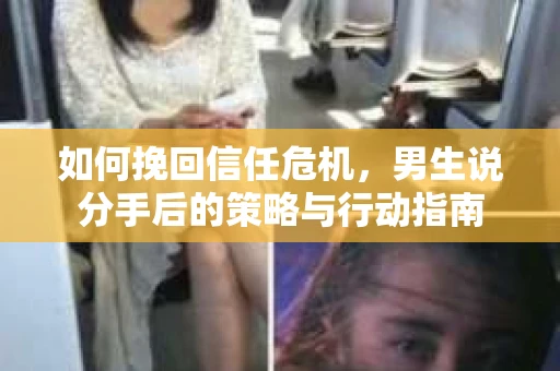 如何挽回信任危机，男生说分手后的策略与行动指南