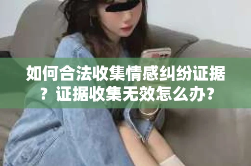如何合法收集情感纠纷证据？证据收集无效怎么办？