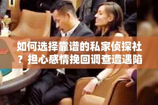如何选择靠谱的私家侦探社？担心感情挽回调查遭遇陷阱怎么办？