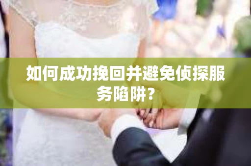 如何成功挽回并避免侦探服务陷阱? 如何成功挽回并避免侦探服务陷阱?