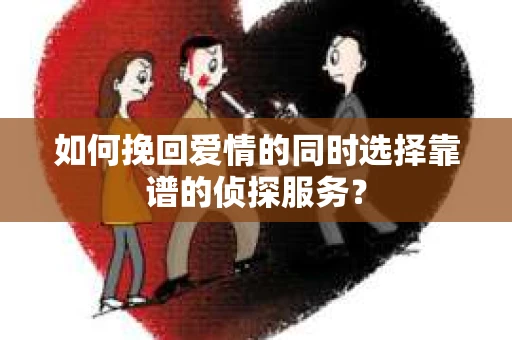 如何挽回爱情的同时选择靠谱的侦探服务？