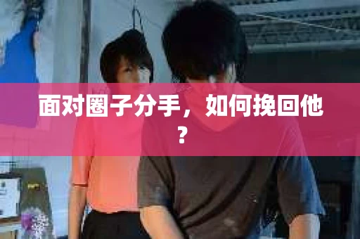 面对圈子分手,如何挽回他? 面对圈子分手,如何挽回他?