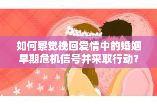 如何察觉挽回爱情中的婚姻早期危机信号并采取行动？