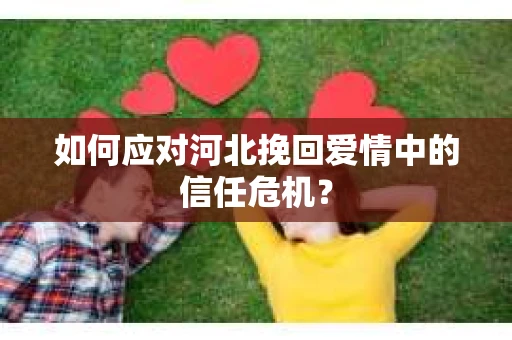 如何应对河北挽回爱情中的信任危机？