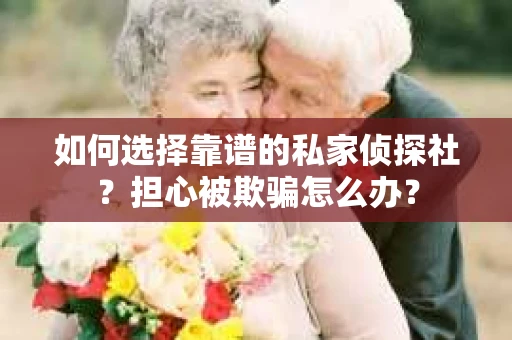 如何选择靠谱的私家侦探社？担心被欺骗怎么办？