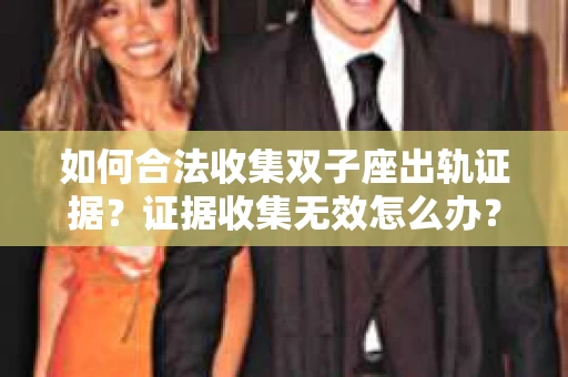 如何合法收集双子座出轨证据？证据收集无效怎么办？