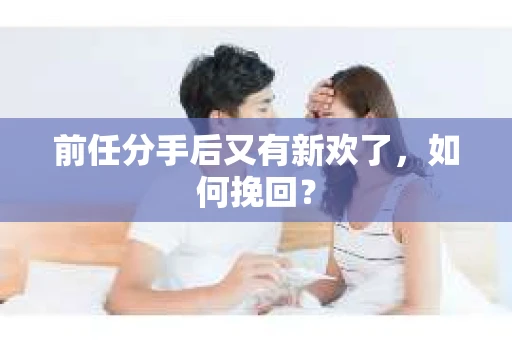 前任分手后又有新欢了,如何挽回? 前任分手后又有新欢了,如何挽回?