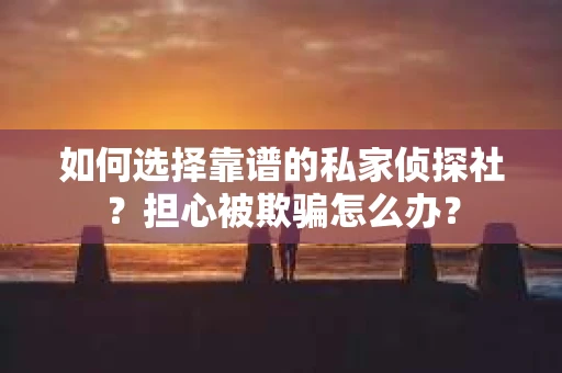 如何选择靠谱的私家侦探社？担心被欺骗怎么办？