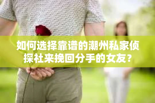 如何选择靠谱的潮州私家侦探社来挽回分手的女友? 如何选择靠谱的潮州私家侦探社来挽回分手的女友?