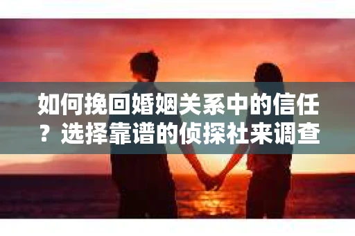 如何挽回婚姻关系中的信任？选择靠谱的侦探社来调查双方出轨怎么办？