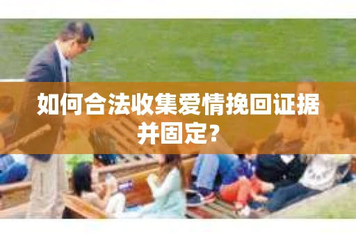 如何合法收集爱情挽回证据并固定？