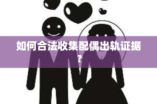 如何合法收集配偶出轨证据？