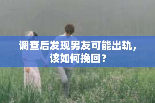 调查后发现男友可能出轨，该如何挽回？