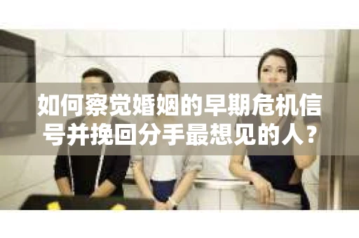 如何察觉婚姻的早期危机信号并挽回分手最想见的人？