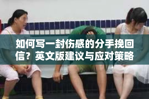 如何写一封伤感的分手挽回信？英文版建议与应对策略