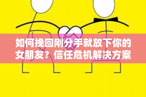 如何挽回刚分手就放下你的女朋友？信任危机解决方案