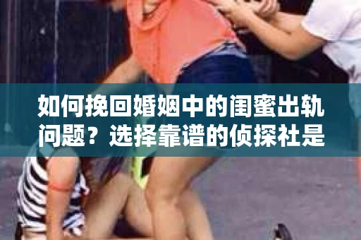 如何挽回婚姻中的闺蜜出轨问题？选择靠谱的侦探社是关键