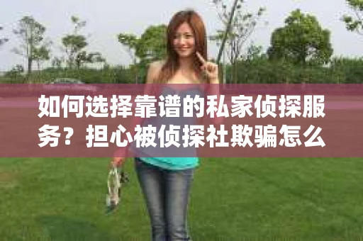 如何选择靠谱的私家侦探服务？担心被侦探社欺骗怎么办？
