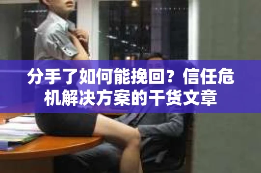 分手了如何能挽回？信任危机解决方案的干货文章