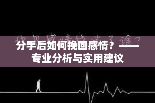 分手后如何挽回感情？——专业分析与实用建议
