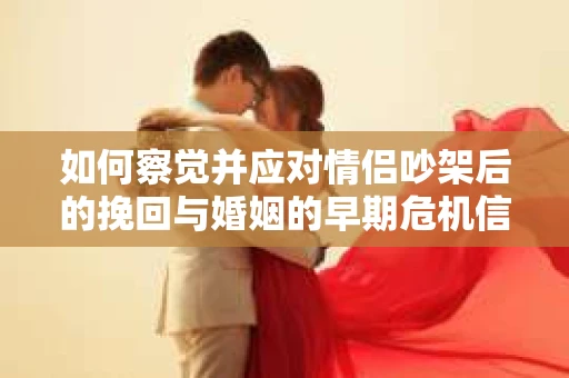 如何察觉并应对情侣吵架后的挽回与婚姻的早期危机信号？