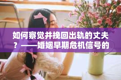 如何察觉并挽回出轨的丈夫？——婚姻早期危机信号的识别与应对