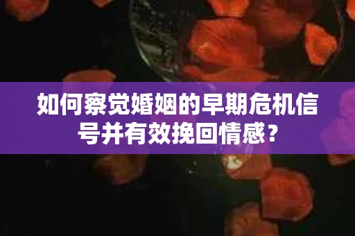 如何察觉婚姻的早期危机信号并有效挽回情感？