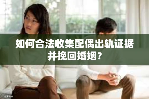如何合法收集配偶出轨证据并挽回婚姻？