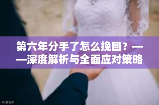 第六年分手了怎么挽回？——深度解析与全面应对策略
