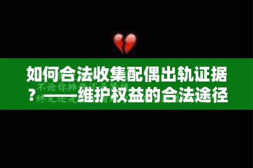 如何合法收集配偶出轨证据？——维护权益的合法途径