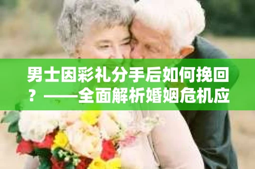 男士因彩礼分手后如何挽回？——全面解析婚姻危机应对策略